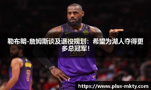 勒布朗-詹姆斯谈及退役规划：希望为湖人夺得更多总冠军！