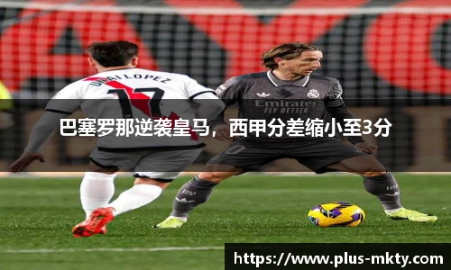 巴塞罗那逆袭皇马，西甲分差缩小至3分