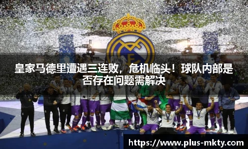 皇家马德里遭遇三连败，危机临头！球队内部是否存在问题需解决