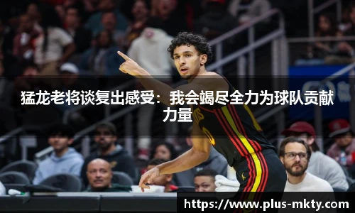猛龙老将谈复出感受：我会竭尽全力为球队贡献力量