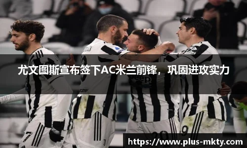 尤文图斯宣布签下AC米兰前锋，巩固进攻实力