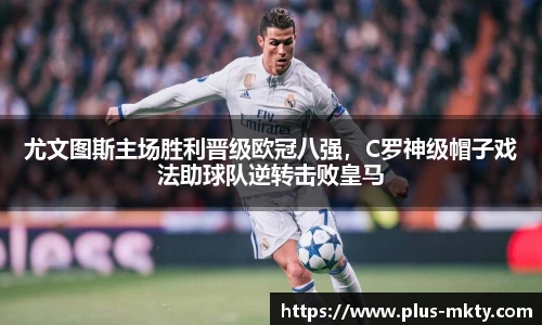 尤文图斯主场胜利晋级欧冠八强，C罗神级帽子戏法助球队逆转击败皇马