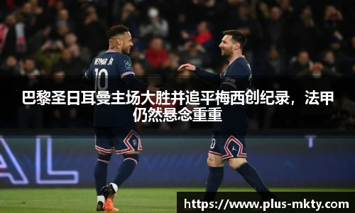 巴黎圣日耳曼主场大胜并追平梅西创纪录，法甲仍然悬念重重