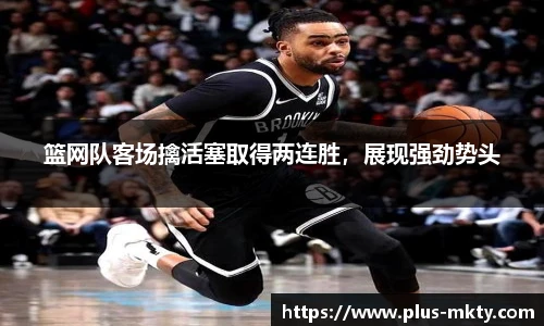 篮网队客场擒活塞取得两连胜，展现强劲势头