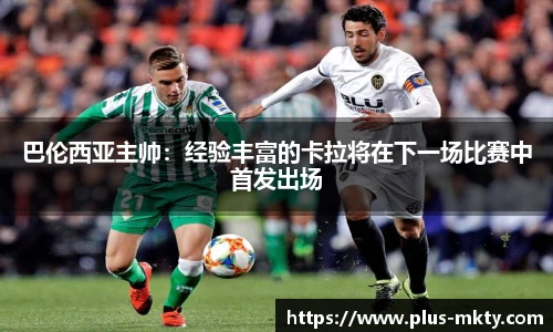 巴伦西亚主帅：经验丰富的卡拉将在下一场比赛中首发出场