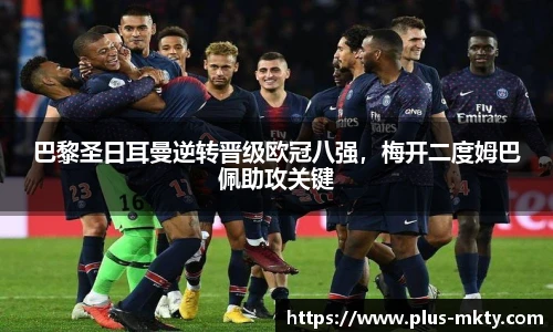 巴黎圣日耳曼逆转晋级欧冠八强，梅开二度姆巴佩助攻关键