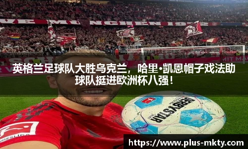 英格兰足球队大胜乌克兰，哈里·凯恩帽子戏法助球队挺进欧洲杯八强！