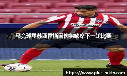 马竞球星苏亚雷斯因伤将缺席下一轮比赛