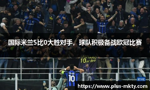 国际米兰5比0大胜对手，球队积极备战欧冠比赛