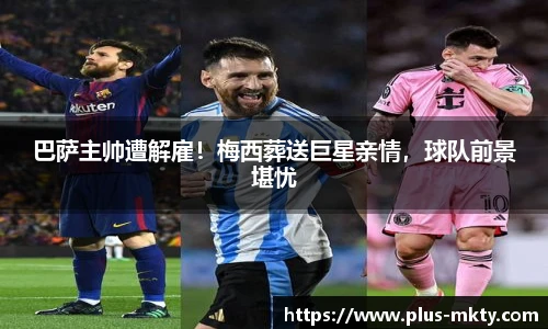 巴萨主帅遭解雇！梅西葬送巨星亲情，球队前景堪忧