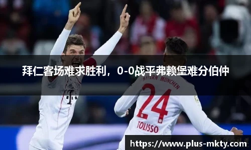 拜仁客场难求胜利，0-0战平弗赖堡难分伯仲