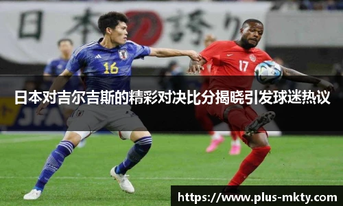 日本对吉尔吉斯的精彩对决比分揭晓引发球迷热议