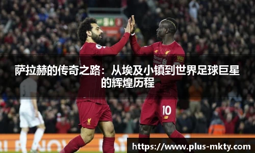 萨拉赫的传奇之路：从埃及小镇到世界足球巨星的辉煌历程