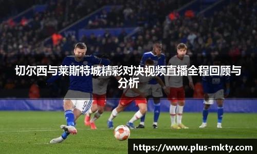 切尔西与莱斯特城精彩对决视频直播全程回顾与分析