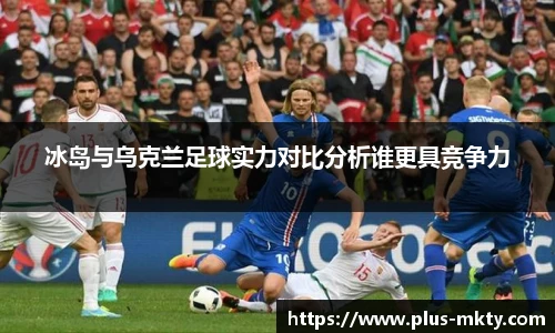 冰岛与乌克兰足球实力对比分析谁更具竞争力