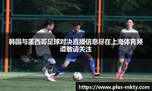 韩国与墨西哥足球对决直播信息尽在上海体育频道敬请关注