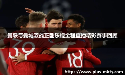 曼联与曼城激战正酣乐视全程直播精彩赛事回顾