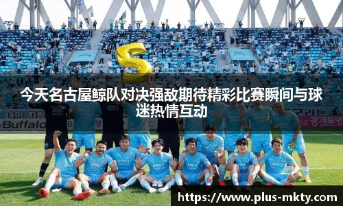 今天名古屋鲸队对决强敌期待精彩比赛瞬间与球迷热情互动