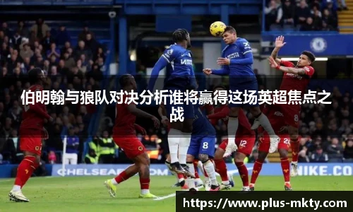 伯明翰与狼队对决分析谁将赢得这场英超焦点之战