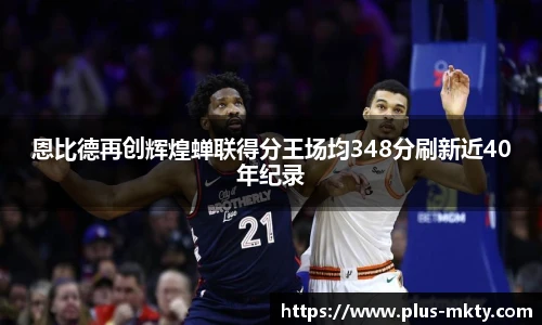 恩比德再创辉煌蝉联得分王场均348分刷新近40年纪录