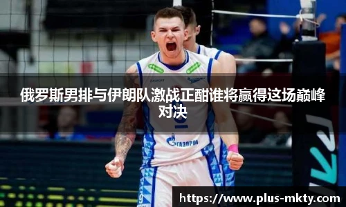 俄罗斯男排与伊朗队激战正酣谁将赢得这场巅峰对决