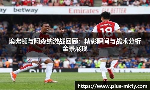 埃弗顿与阿森纳激战回顾：精彩瞬间与战术分析全景展现