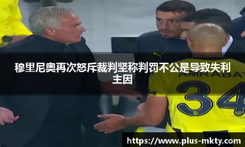 穆里尼奥再次怒斥裁判坚称判罚不公是导致失利主因