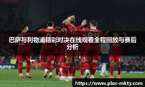 巴萨与利物浦精彩对决在线观看全程回放与赛后分析