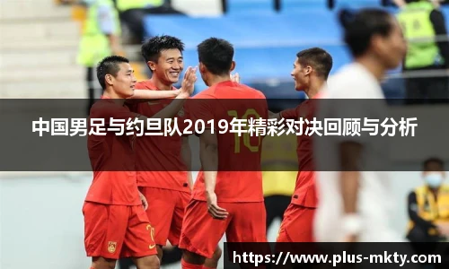 中国男足与约旦队2019年精彩对决回顾与分析