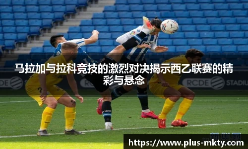 马拉加与拉科竞技的激烈对决揭示西乙联赛的精彩与悬念