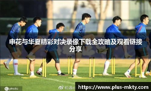 申花与华夏精彩对决录像下载全攻略及观看链接分享