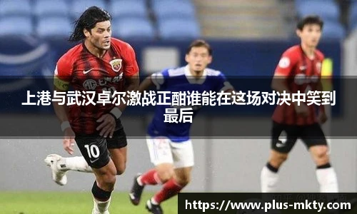 上港与武汉卓尔激战正酣谁能在这场对决中笑到最后