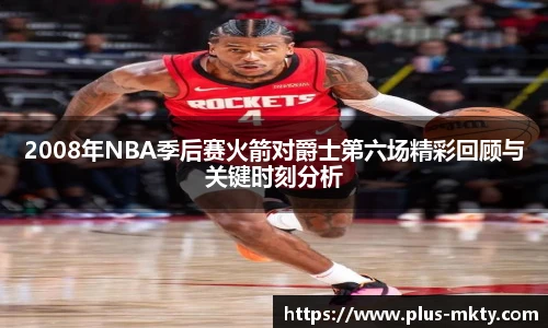 2008年NBA季后赛火箭对爵士第六场精彩回顾与关键时刻分析