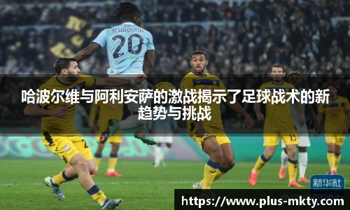 哈波尔维与阿利安萨的激战揭示了足球战术的新趋势与挑战
