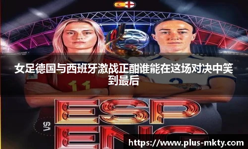 女足德国与西班牙激战正酣谁能在这场对决中笑到最后