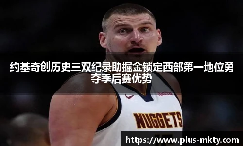 约基奇创历史三双纪录助掘金锁定西部第一地位勇夺季后赛优势