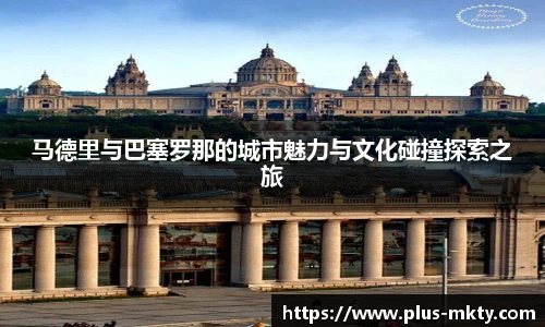 马德里与巴塞罗那的城市魅力与文化碰撞探索之旅