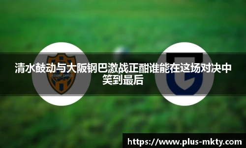 清水鼓动与大阪钢巴激战正酣谁能在这场对决中笑到最后