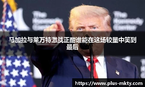 马加拉与莱万特激战正酣谁能在这场较量中笑到最后