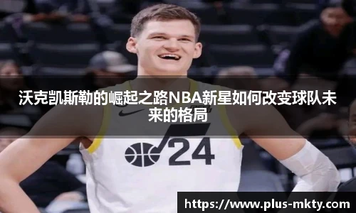 沃克凯斯勒的崛起之路NBA新星如何改变球队未来的格局