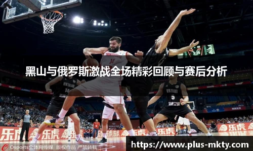 黑山与俄罗斯激战全场精彩回顾与赛后分析