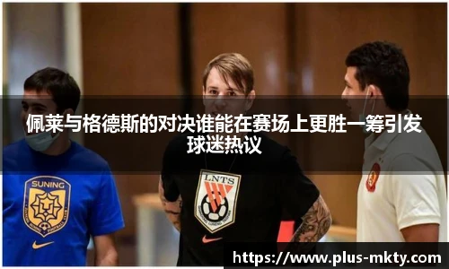 佩莱与格德斯的对决谁能在赛场上更胜一筹引发球迷热议