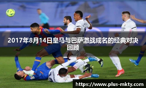2017年8月14日皇马与巴萨激战成名的经典对决回顾