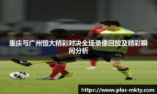 重庆与广州恒大精彩对决全场录像回放及精彩瞬间分析